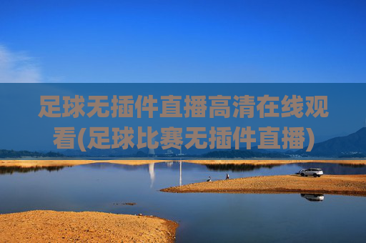足球无插件直播高清在线观看(足球比赛无插件直播)
