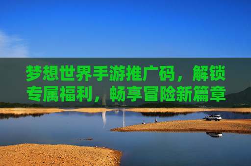 梦想世界手游推广码，解锁专属福利，畅享冒险新篇章