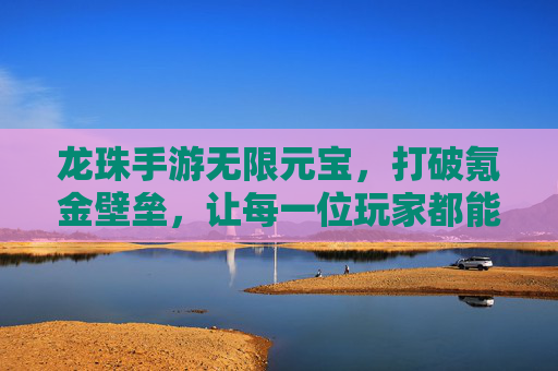 龙珠手游无限元宝，打破氪金壁垒，让每一位玩家都能轻松玩转神级战斗！
