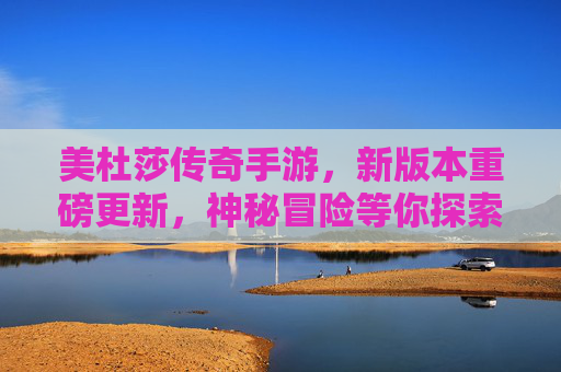 美杜莎传奇手游，新版本重磅更新，神秘冒险等你探索！