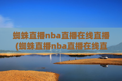 蜘蛛直播nba直播在线直播(蜘蛛直播nba直播在线直播美女直播小狐狸)蜘蛛直播NBA直播在线观看 美女主播小狐狸直播平台
