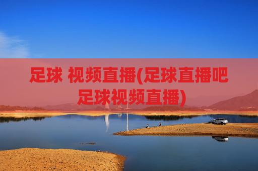 足球 视频直播(足球直播吧 足球视频直播)