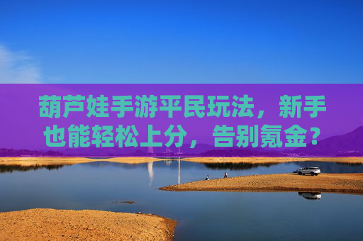 葫芦娃手游平民玩法,新手也能轻松上分,告别氪金?——解析平民玩家逆袭攻略,葫芦娃手游平民玩法,新手也能轻松上分,告别氪金?——解析平民玩家逆袭攻略
