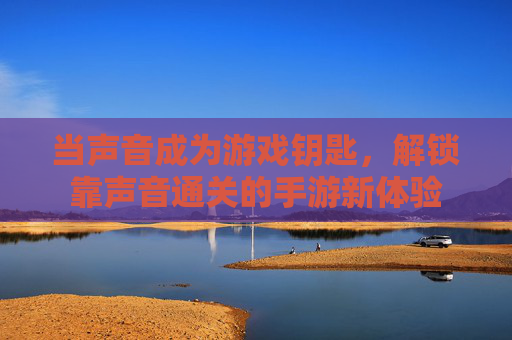 当声音成为游戏钥匙,解锁靠声音通关的手游新体验