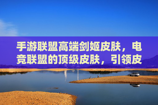手游联盟高端剑姬皮肤，电竞联盟的顶级皮肤，引领皮肤设计新潮流