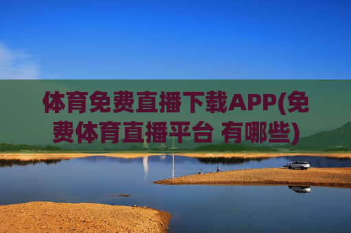 体育免费直播下载APP(免费体育直播平台 有哪些)