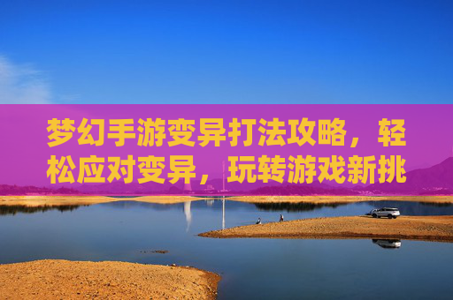 梦幻手游变异打法攻略，轻松应对变异，玩转游戏新挑战