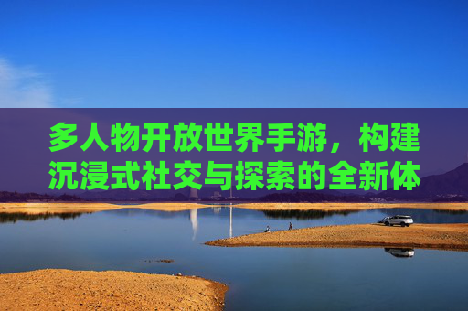 多人物开放世界手游,构建沉浸式社交与探索的全新体验