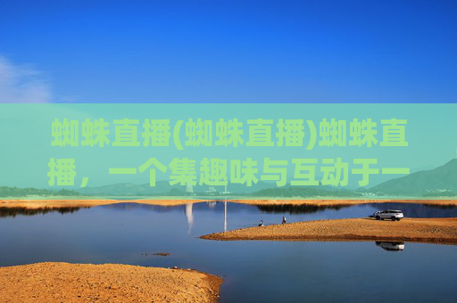 蜘蛛直播(蜘蛛直播)蜘蛛直播,一个集趣味与互动于一体的直播平台