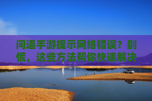 问道手游提示网络错误？别慌，这些方法帮你快速解决！