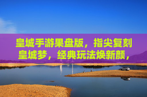 皇城手游果盘版,指尖复刻皇城梦,经典玩法焕新颜,皇城手游果盘版,指尖复刻皇城梦,经典玩法焕新颜