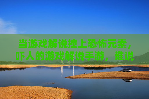 当游戏解说撞上恐怖元素,吓人的游戏解说手游,谁说恐怖游戏不能玩得爽?