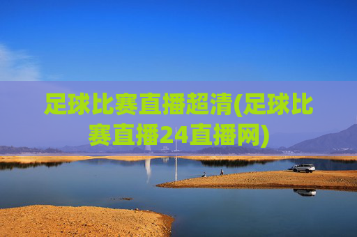 足球比赛直播超清(足球比赛直播24直播网)