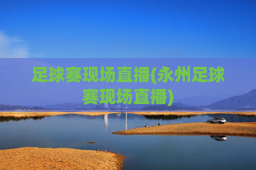 足球赛现场直播(永州足球赛现场直播)