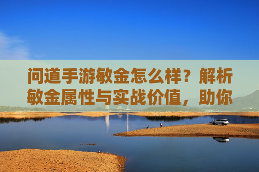 问道手游敏金怎么样?解析敏金属性与实战价值,助你提升战力