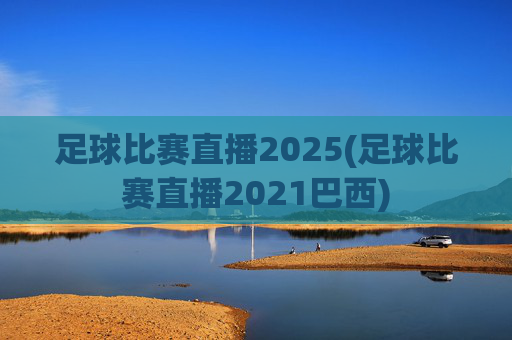 足球比赛直播2025(足球比赛直播2021巴西)