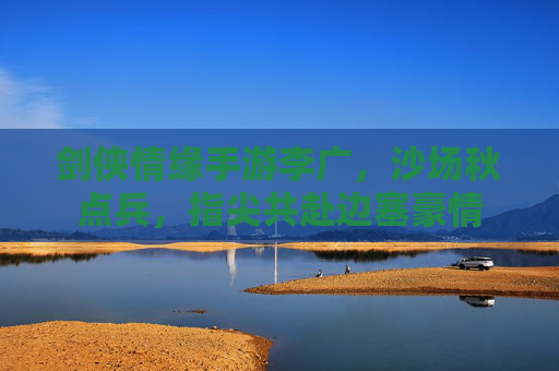 剑侠情缘手游李广，沙场秋点兵，指尖共赴边塞豪情