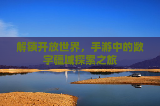解锁开放世界，手游中的数字疆域探索之旅