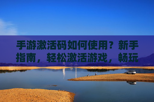 手游激活码如何使用？新手指南，轻松激活游戏，畅玩新体验