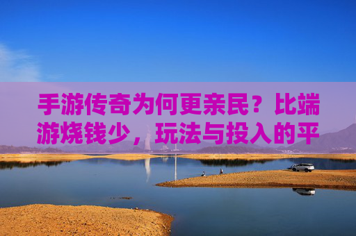 手游传奇为何更亲民?比端游烧钱少,玩法与投入的平衡术
