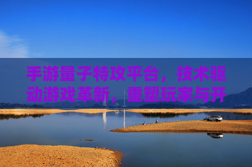 手游量子特攻平台，技术驱动游戏革新，重塑玩家与开发者生态