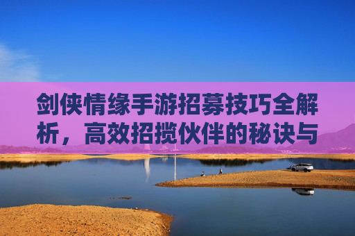 剑侠情缘手游招募技巧全解析,高效招揽伙伴的秘诀与策略,剑侠情缘手游招募技巧全解析,高效招揽伙伴的秘诀与策略