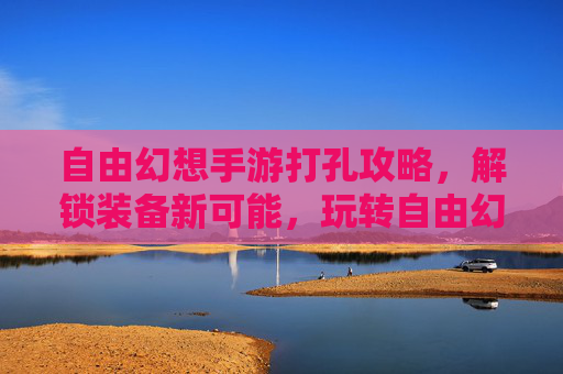 自由幻想手游打孔攻略，解锁装备新可能，玩转自由幻想的装备强化秘籍