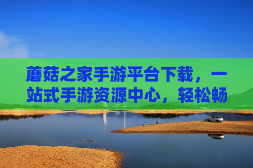 蘑菇之家手游平台下载，一站式手游资源中心，轻松畅玩热门游戏新体验