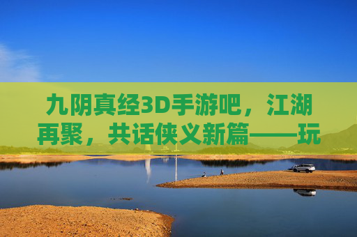 九阴真经3D手游吧,江湖再聚,共话侠义新篇——玩家社区里的武侠传承与狂欢,九阴真经3D手游吧,江湖再聚,共话侠义新篇——玩家社区里的武侠传承与狂欢