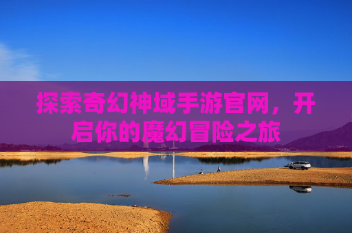 探索奇幻神域手游官网，开启你的魔幻冒险之旅