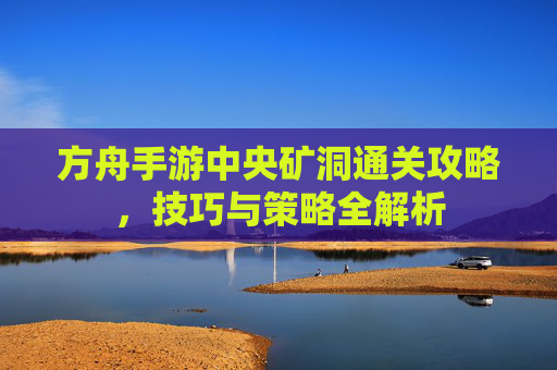 方舟手游中央矿洞通关攻略,技巧与策略全解析