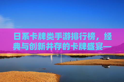 日系卡牌类手游排行榜,经典与创新并存的卡牌盛宴——2024年热门作品全解析