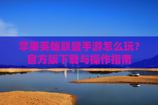 苹果英雄联盟手游怎么玩？官方版下载与操作指南