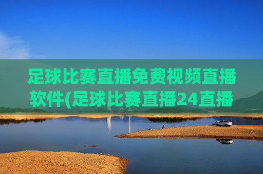 足球比赛直播免费视频直播软件(足球比赛直播24直播网)