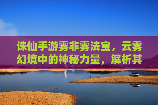 诛仙手游雾非雾法宝，云雾幻境中的神秘力量，解析其属性与实战价值