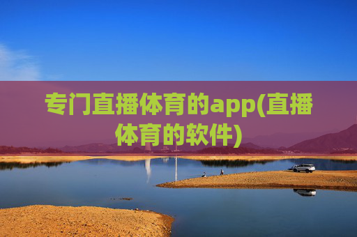 专门直播体育的app(直播体育的软件)