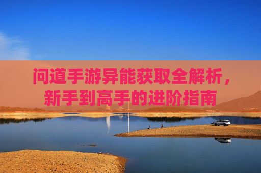 问道手游异能获取全解析,新手到高手的进阶指南