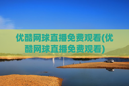 优酷网球直播免费观看(优酷网球直播免费观看)