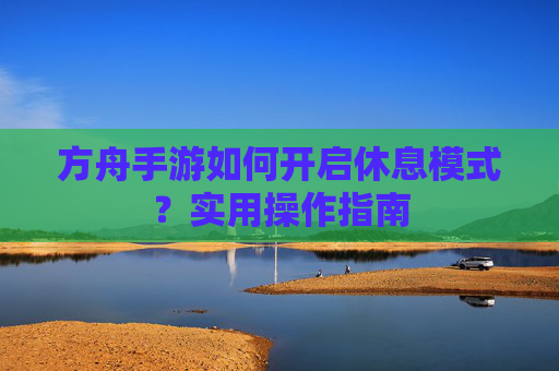 方舟手游如何开启休息模式?实用操作指南