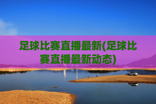 足球比赛直播最新(足球比赛直播最新动态)