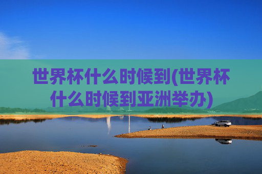 世界杯什么时候到(世界杯什么时候到亚洲举办)