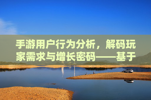 手游用户行为分析,解码玩家需求与增长密码——基于用户行为的数据洞察与实践策略