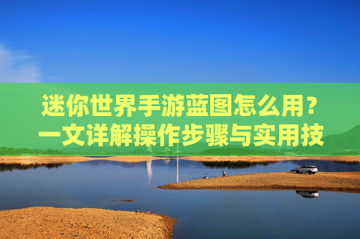 迷你世界手游蓝图怎么用?一文详解操作步骤与实用技巧,轻松打造个性化场景