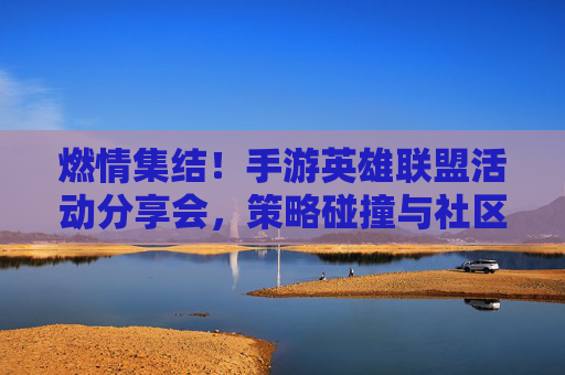 燃情集结！手游英雄联盟活动分享会，策略碰撞与社区热聊，共赴游戏狂欢盛宴