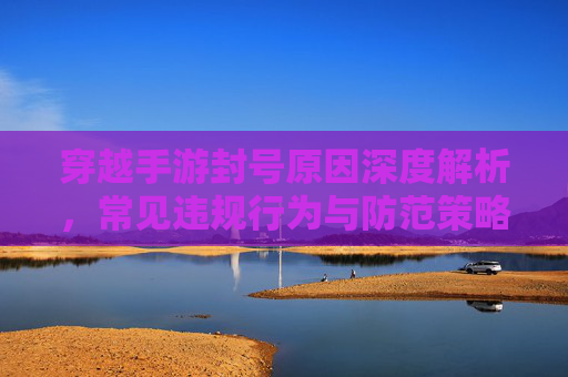 穿越手游封号原因深度解析，常见违规行为与防范策略