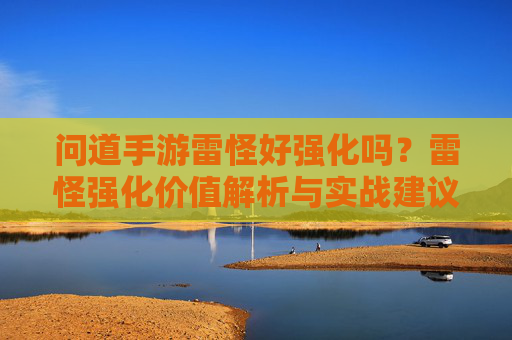 问道手游雷怪好强化吗？雷怪强化价值解析与实战建议