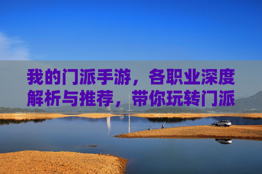 我的门派手游,各职业深度解析与推荐,带你玩转门派风云!