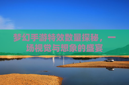 梦幻手游特效数量探秘，一场视觉与想象的盛宴