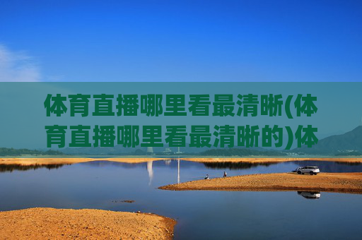体育直播哪里看最清晰(体育直播哪里看最清晰的)体育直播哪里看最清晰(体育直播哪里看最清晰的)
