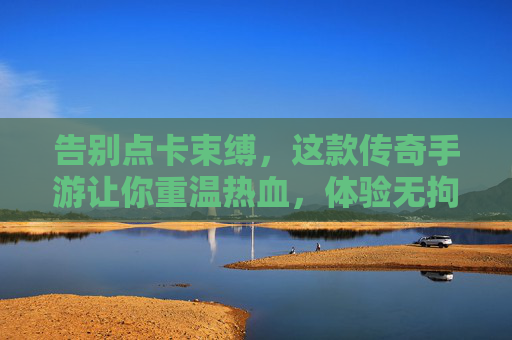 告别点卡束缚，这款传奇手游让你重温热血，体验无拘无束的成长与PK
